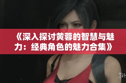《深入探讨黄蓉的智慧与魅力：经典角色的魅力合集》