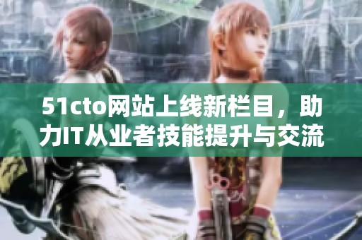 51cto网站上线新栏目，助力IT从业者技能提升与交流