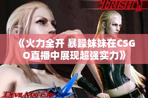 《火力全开 暴躁妹妹在CSGO直播中展现超强实力》