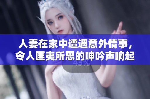 人妻在家中遭遇意外情事，令人匪夷所思的呻吟声响起