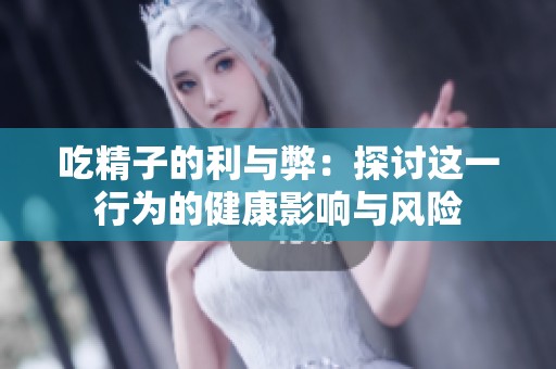 吃精子的利与弊：探讨这一行为的健康影响与风险