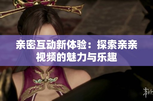 亲密互动新体验：探索亲亲视频的魅力与乐趣