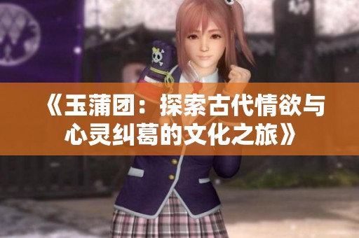 《玉蒲团：探索古代情欲与心灵纠葛的文化之旅》