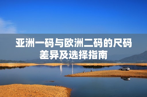 亚洲一码与欧洲二码的尺码差异及选择指南