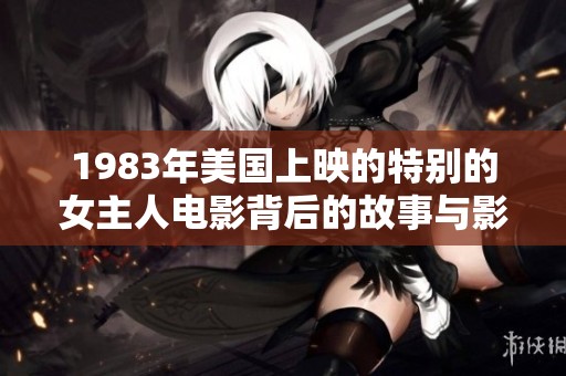 1983年美国上映的特别的女主人电影背后的故事与影响