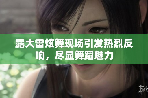 露大雷炫舞现场引发热烈反响，尽显舞蹈魅力