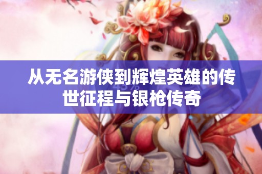 从无名游侠到辉煌英雄的传世征程与银枪传奇