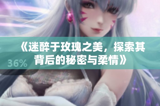 《迷醉于玫瑰之美，探索其背后的秘密与柔情》