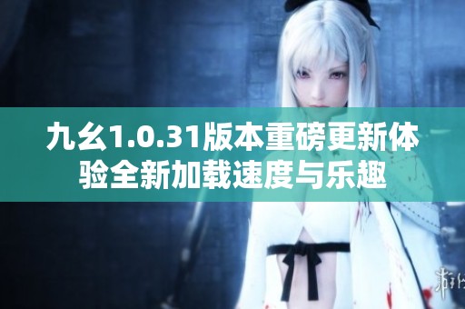 九幺1.0.31版本重磅更新体验全新加载速度与乐趣