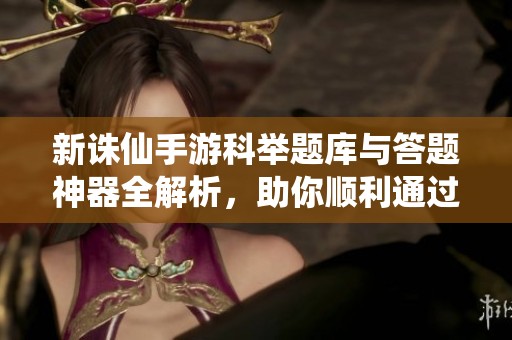 新诛仙手游科举题库与答题神器全解析，助你顺利通过考试！