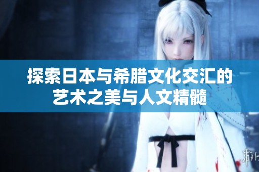探索日本与希腊文化交汇的艺术之美与人文精髓