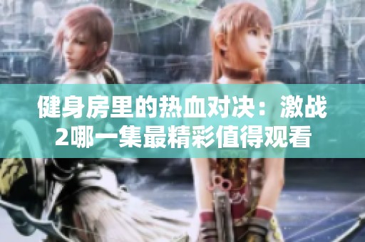 健身房里的热血对决：激战2哪一集最精彩值得观看