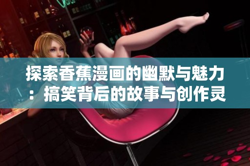 探索香蕉漫画的幽默与魅力：搞笑背后的故事与创作灵感