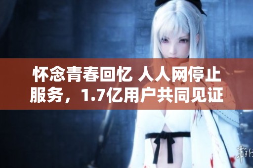 怀念青春回忆 人人网停止服务，1.7亿用户共同见证的过往