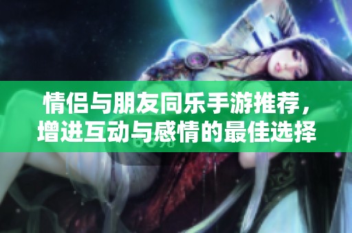 情侣与朋友同乐手游推荐，增进互动与感情的最佳选择