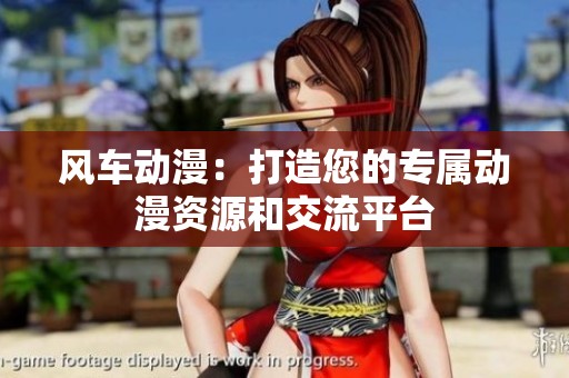 风车动漫：打造您的专属动漫资源和交流平台