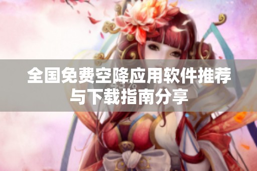 全国免费空降应用软件推荐与下载指南分享
