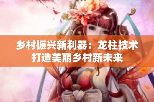 乡村振兴新利器：龙柱技术打造美丽乡村新未来