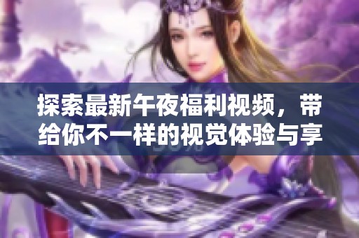 探索最新午夜福利视频，带给你不一样的视觉体验与享受