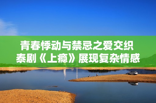 青春悸动与禁忌之爱交织 泰剧《上瘾》展现复杂情感世界