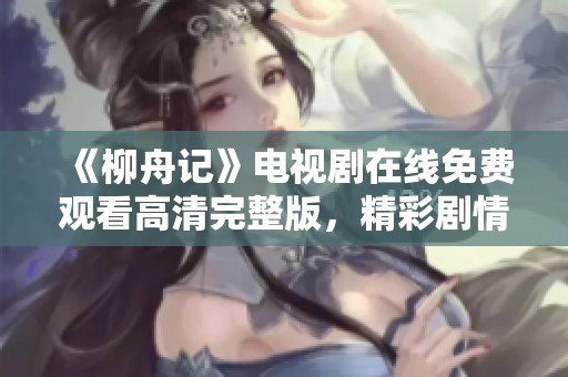 《柳舟记》电视剧在线免费观看高清完整版，精彩剧情尽收眼底