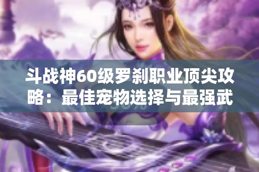 斗战神60级罗刹职业顶尖攻略：最佳宠物选择与最强武器搭配揭秘