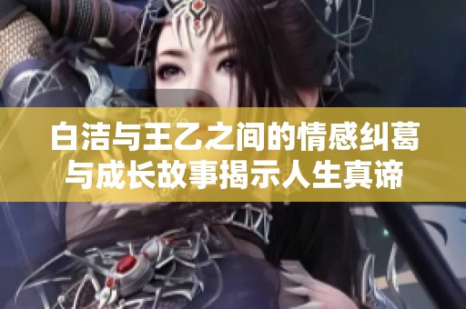 白洁与王乙之间的情感纠葛与成长故事揭示人生真谛