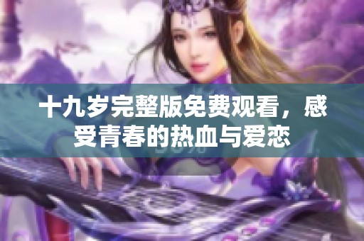 十九岁完整版免费观看，感受青春的热血与爱恋