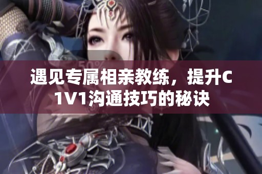 遇见专属相亲教练，提升C1V1沟通技巧的秘诀
