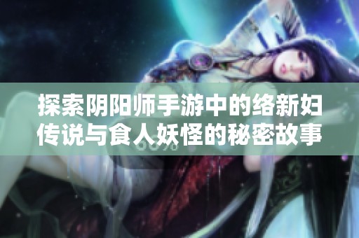 探索阴阳师手游中的络新妇传说与食人妖怪的秘密故事