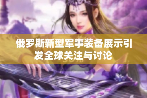 俄罗斯新型军事装备展示引发全球关注与讨论