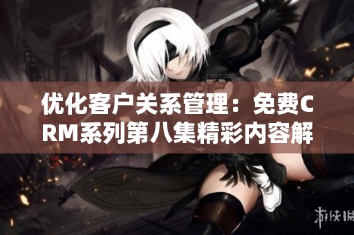 优化客户关系管理：免费CRM系列第八集精彩内容解读