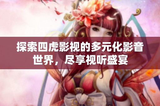 探索四虎影视的多元化影音世界，尽享视听盛宴