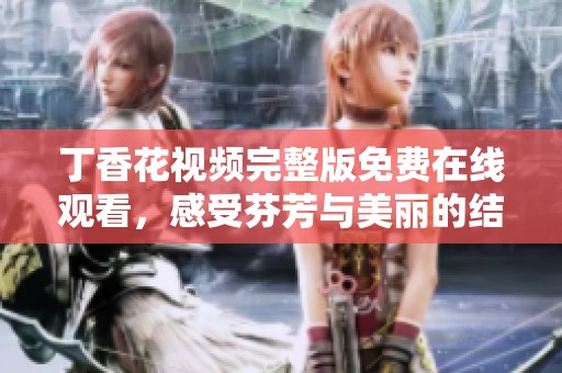 丁香花视频完整版免费在线观看，感受芬芳与美丽的结合