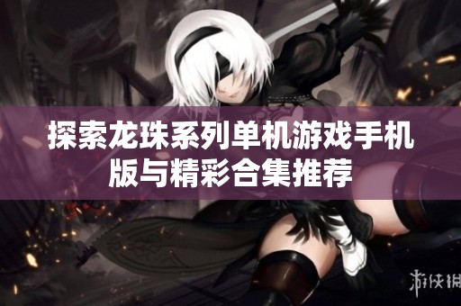 探索龙珠系列单机游戏手机版与精彩合集推荐