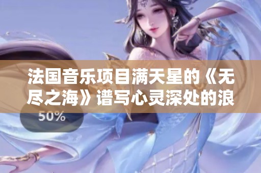 法国音乐项目满天星的《无尽之海》谱写心灵深处的浪潮与梦想