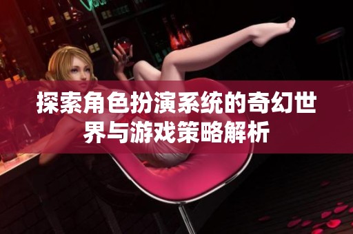 探索角色扮演系统的奇幻世界与游戏策略解析