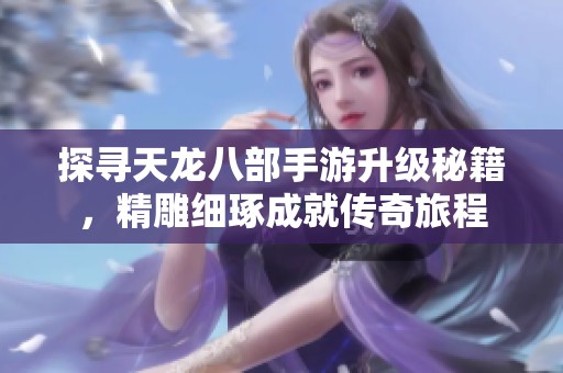 探寻天龙八部手游升级秘籍，精雕细琢成就传奇旅程