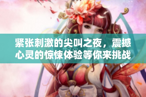 紧张刺激的尖叫之夜，震撼心灵的惊悚体验等你来挑战
