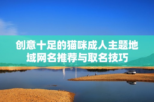 创意十足的猫咪成人主题地域网名推荐与取名技巧