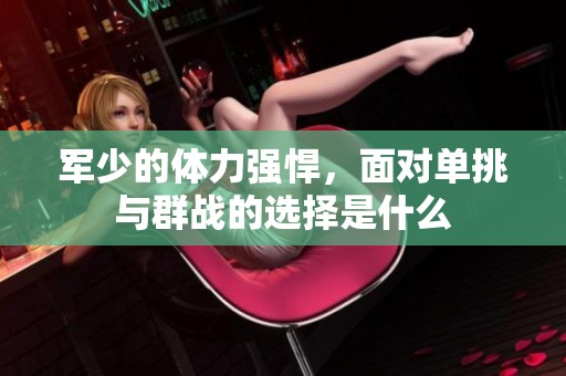 军少的体力强悍，面对单挑与群战的选择是什么