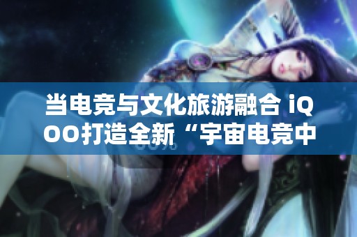 当电竞与文化旅游融合 iQOO打造全新“宇宙电竞中心”体验