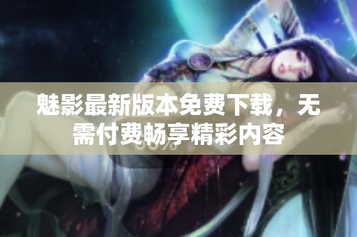 魅影最新版本免费下载，无需付费畅享精彩内容