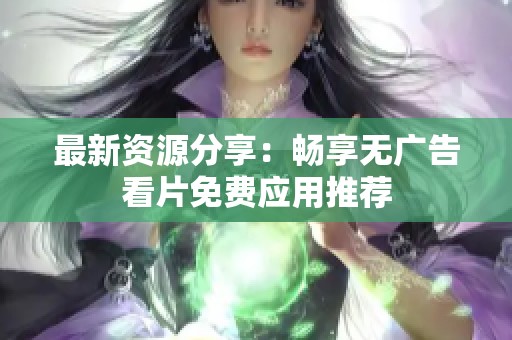 最新资源分享：畅享无广告看片免费应用推荐