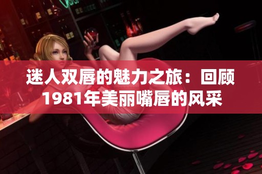 迷人双唇的魅力之旅：回顾1981年美丽嘴唇的风采