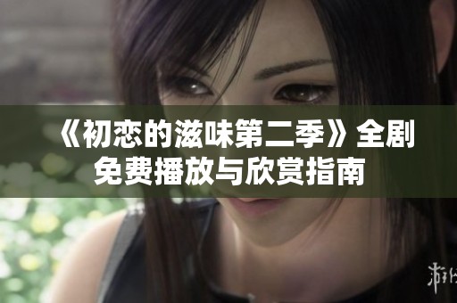 《初恋的滋味第二季》全剧免费播放与欣赏指南