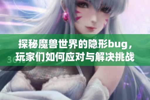 探秘魔兽世界的隐形bug，玩家们如何应对与解决挑战