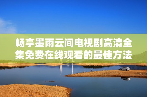 畅享墨雨云间电视剧高清全集免费在线观看的最佳方法