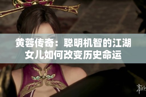 黄蓉传奇：聪明机智的江湖女儿如何改变历史命运