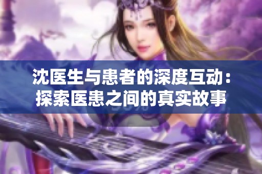 沈医生与患者的深度互动：探索医患之间的真实故事